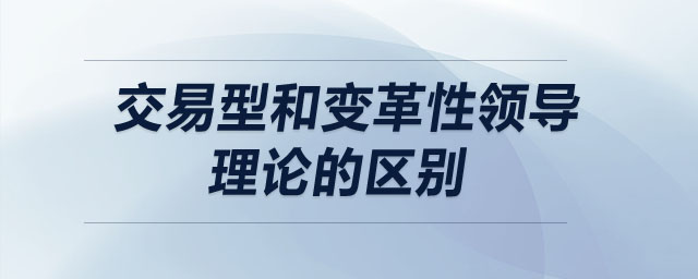 交易型和變革性領(lǐng)導(dǎo)理論的區(qū)別