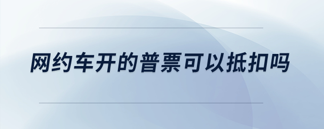 網(wǎng)約車開的普票可以抵扣嗎？