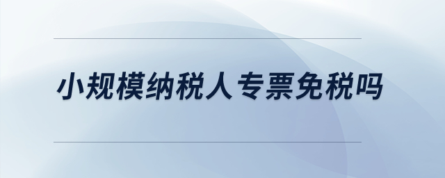 小規(guī)模納稅人專票免稅嗎？