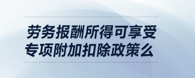勞務(wù)報酬所得可享受專項附加扣除政策么？