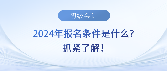 2024年初級(jí)會(huì)計(jì)師考試報(bào)名條件是什么？抓緊了解！