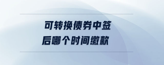 可轉換債券中簽后哪個時間繳款