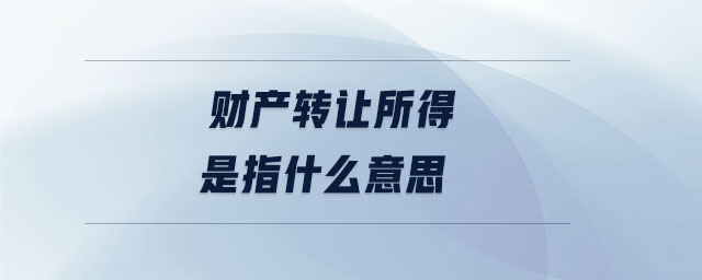 財產轉讓所得是指什么意思