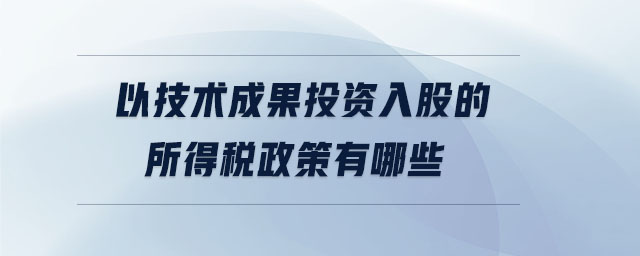 以技術成果投資入股的所得稅政策有哪些