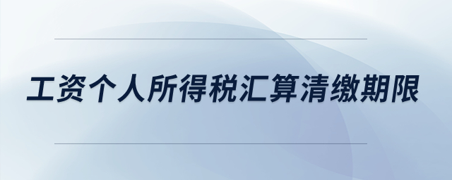 工資個(gè)人所得稅匯算清繳期限？