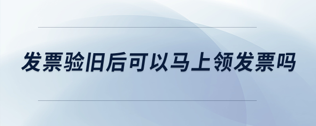 發(fā)票驗(yàn)舊后可以馬上領(lǐng)發(fā)票嗎？
