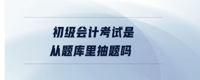 初級會計(jì)考試是從題庫里抽題嗎