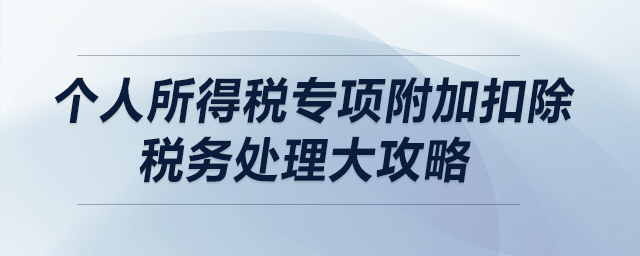 個(gè)人所得稅專(zhuān)項(xiàng)附加扣除稅務(wù)處理大攻略（上）