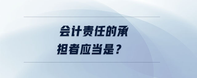 會(huì)計(jì)責(zé)任的承擔(dān)者應(yīng)當(dāng)是？