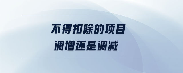 不得扣除的項目調(diào)增還是調(diào)減