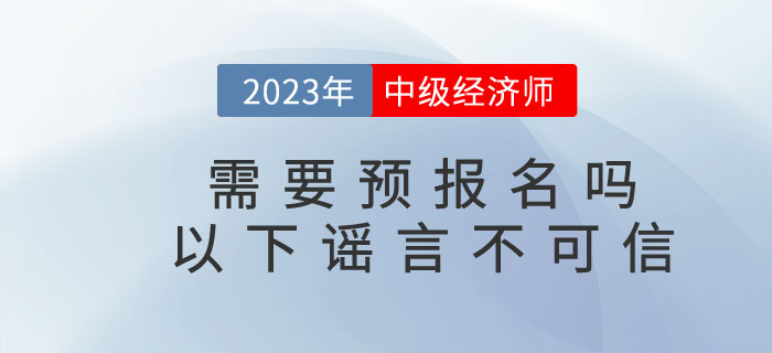 2023年中級(jí)經(jīng)濟(jì)師需要預(yù)報(bào)名嗎？以下謠言不可信！