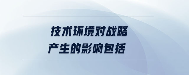 技術(shù)環(huán)境對戰(zhàn)略產(chǎn)生的影響包括