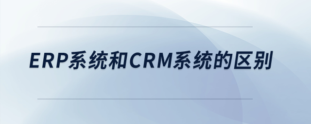 ERP系統(tǒng)和CRM系統(tǒng)的區(qū)別？