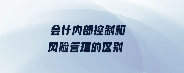 會計內(nèi)部控制和風(fēng)險管理的區(qū)別