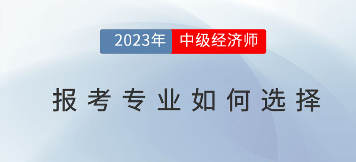 2023年中級經(jīng)濟師報考專業(yè)如何選擇？
