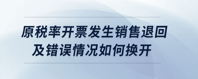 原稅率開票發(fā)生銷售退回及錯(cuò)誤情況如何換開？