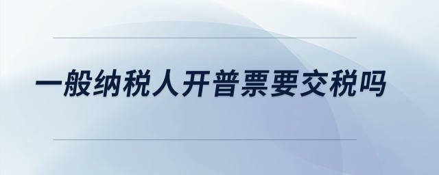 一般納稅人開普票要交稅嗎？