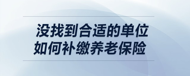 沒找到合適的單位，如何補繳養(yǎng)老保險？