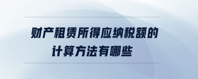 財(cái)產(chǎn)租賃所得應(yīng)納稅額的計(jì)算方法有哪些