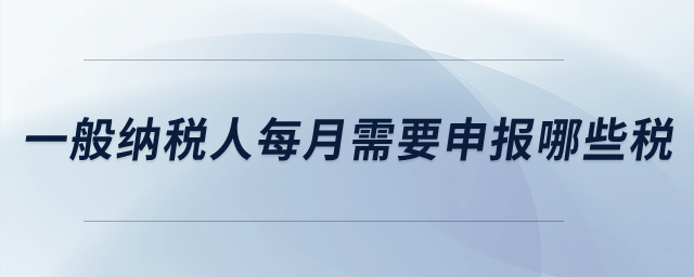 一般納稅人每月需要申報(bào)哪些稅？