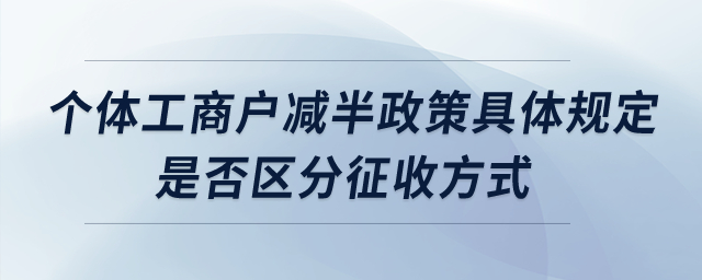 個體工商戶減半政策具體規(guī)定？是否區(qū)分征收方式？