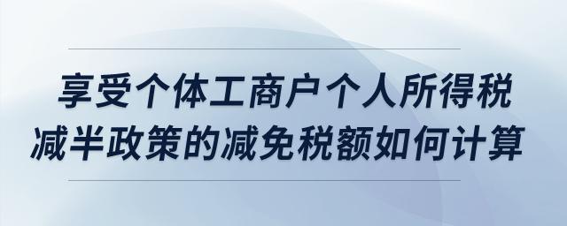 享受個(gè)體工商戶個(gè)人所得稅減半政策的減免稅額如何計(jì)算？