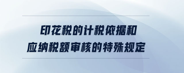 印花稅的計稅依據(jù)和應(yīng)納稅額審核的特殊規(guī)定