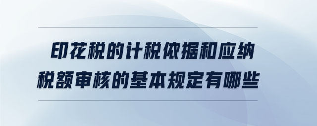 印花稅的計稅依據(jù)和應納稅額審核的基本規(guī)定有哪些