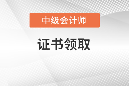 中級會計師證書怎么領(lǐng)取？這篇文章給你答案