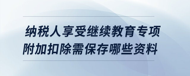 納稅人享受繼續(xù)教育專項附加扣除需保存哪些資料？
