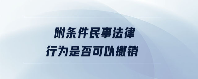 附條件民事法律行為是否可以撤銷(xiāo)
