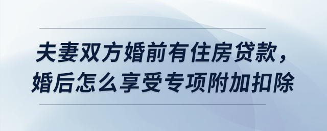 夫妻雙方婚前有住房貸款，婚后怎么享受貸款利息專項(xiàng)附加扣除？