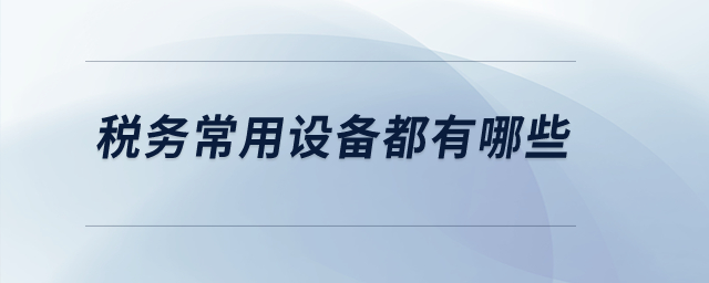 稅務(wù)常用設(shè)備都有哪些？