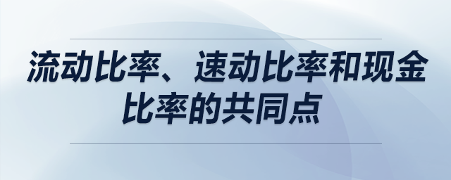 流動(dòng)比率、速動(dòng)比率和現(xiàn)金比率的共同點(diǎn)