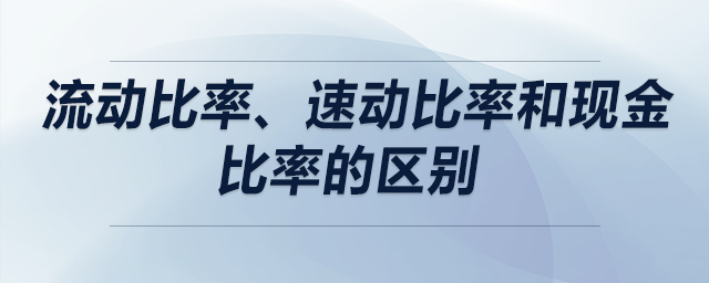 流動比率、速動比率和現(xiàn)金比率的區(qū)別