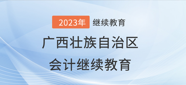 2023年廣西壯族自治區(qū)會計繼續(xù)教育開始啦！