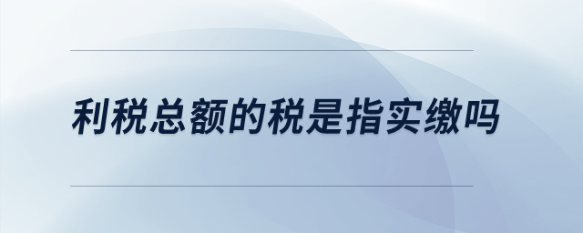 利稅總額的稅是指實(shí)繳嗎？