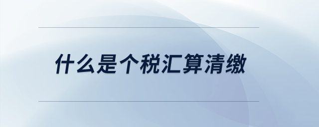 什么是個(gè)稅匯算清繳？