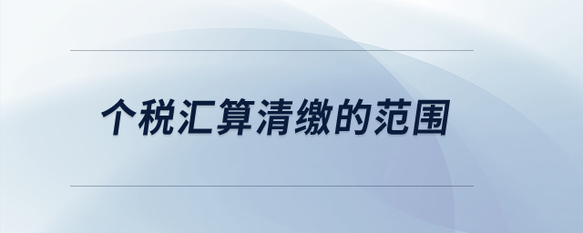 個(gè)稅匯算清繳的范圍？