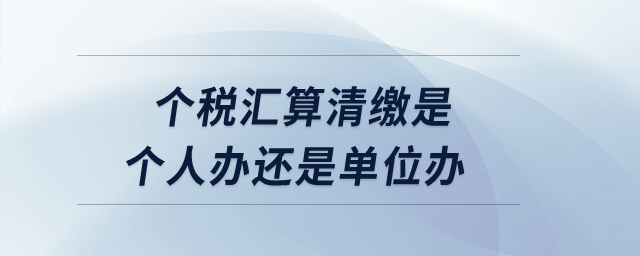 個稅匯算清繳是個人辦還是單位辦？