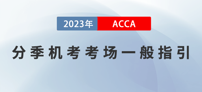 2023年6月ACCA分季機(jī)考考場(chǎng)一般指引！注意！