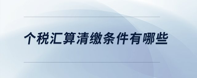 個(gè)稅匯算清繳條件有哪些？