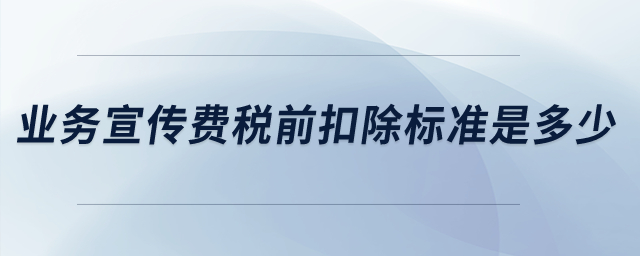 業(yè)務(wù)宣傳費(fèi)稅前扣除標(biāo)準(zhǔn)是多少？