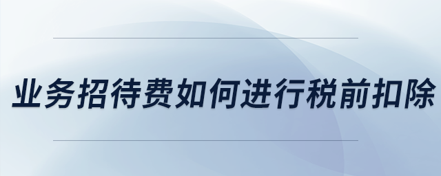 業(yè)務(wù)招待費如何進(jìn)行稅前扣除？
