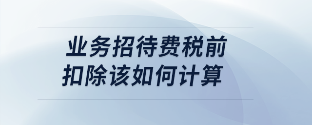 案例分析：業(yè)務招待費稅前扣除該如何計算？
