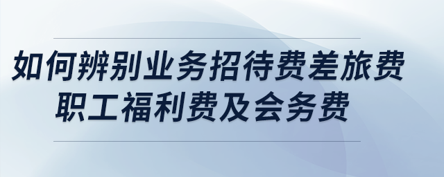 盤點(diǎn)：如何正確辨別業(yè)務(wù)招待費(fèi)、差旅費(fèi)、職工福利費(fèi)及會務(wù)費(fèi)？