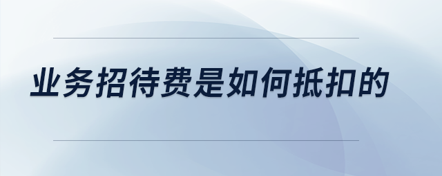 業(yè)務招待費是如何抵扣的？