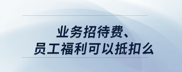 業(yè)務(wù)招待費(fèi)、員工福利可以抵扣么？