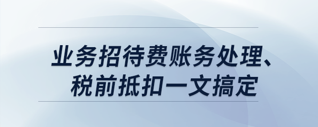 業(yè)務招待費賬務處理、稅前抵扣一文搞定