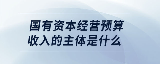 國有資本經(jīng)營預算收入的主體是什么